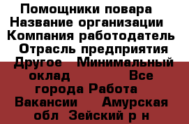 Помощники повара › Название организации ­ Компания-работодатель › Отрасль предприятия ­ Другое › Минимальный оклад ­ 22 000 - Все города Работа » Вакансии   . Амурская обл.,Зейский р-н